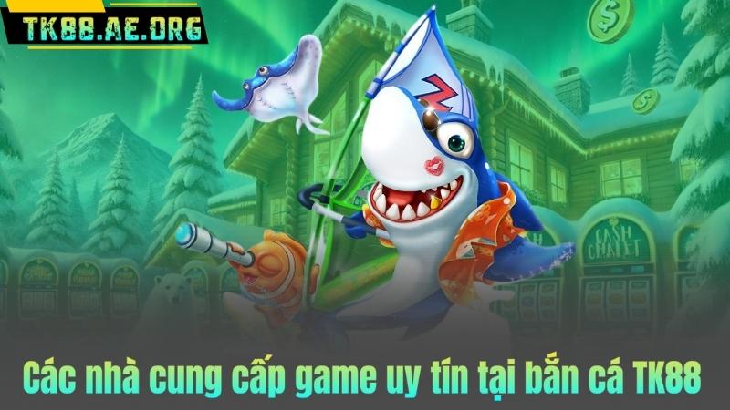 Các nhà cung cấp game uy tín tại bắn cá TK88