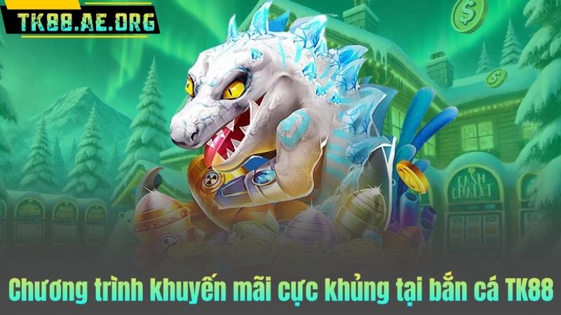Chương trình khuyến mãi cực khủng tại bắn cá TK88