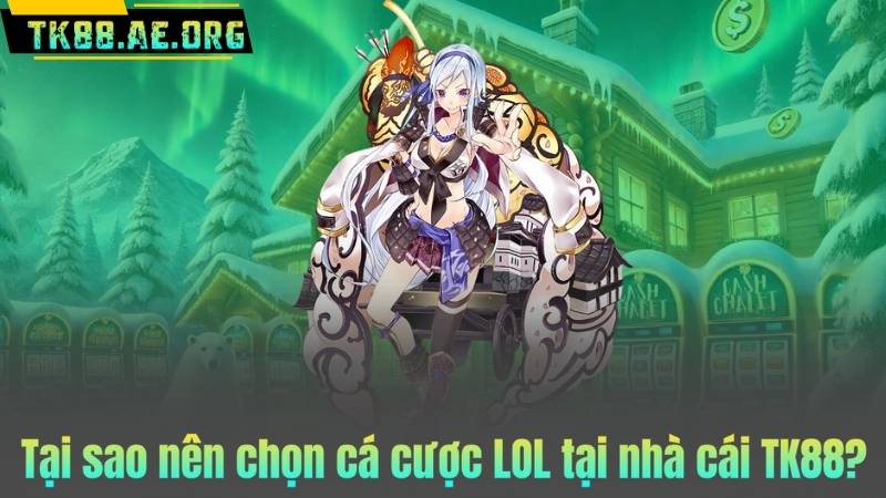Tại sao nên chọn cá cược LOL tại nhà cái TK88?