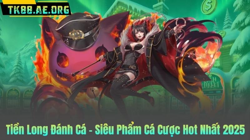Tiền Long Đánh Cá – Siêu Phẩm Cá Cược Hot Nhất 2025